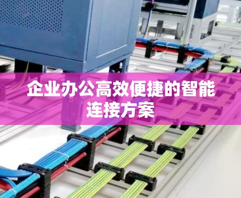 企业办公高效便捷的智能连接方案