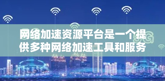 网络加速资源平台是一个提供多种网络加速工具和服务的平台，旨在通过加速软件提升网络性能。以下是对该平台的详细介绍