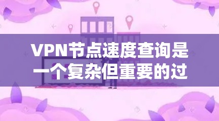 VPN节点速度查询是一个复杂但重要的过程，涉及多个步骤和因素。以下是对VPN节点速度查询的详细说明，旨在帮助您理解和优化VPN连接