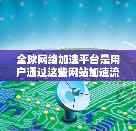 全球网络加速平台是用户通过这些网站加速流量的工具，帮助提升网络体验。以下是关于这些平台的详细介绍