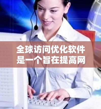全球访问优化软件是一个旨在提高网络访问效率和安全性的重要工具,主要针对全球范围内的访问控制,确保用户在不同地域都能安全访问所需内容。以下是对该软件的详细分析和总结 全球访问优化软件是一个旨在提高网络访问效率和安全性的重要工具,主要针对全球范围内的访问控制,确保用户在不同地域都能安全访问所需内容。以下是对该软件的详细分析和总结