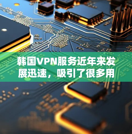 韩国VPN服务近年来发展迅速，吸引了很多用户。以下是关于韩国VPN节点连接的详细信息