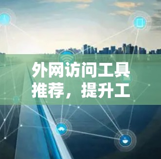 外网访问工具推荐，提升工作效率的必备工具