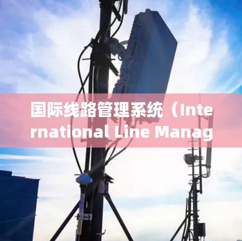 国际线路管理系统（International Line Management System）通常指的是用于管理国际运输和通信的系统或工具。这类系统可能涉及以下方面