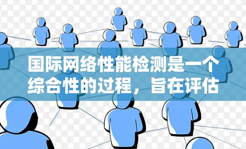 国际网络性能检测是一个综合性的过程，旨在评估网络的流量、延迟、连接数等参数，以确保网络性能稳定，响应速度快，数据传输顺利。以下是详细的步骤和方法