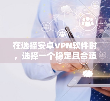 在选择安卓VPN软件时，选择一个稳定且合适的软件非常重要，尤其是需要连接到远程服务器时。以下是对几种主要安卓VPN软件的总结和建议