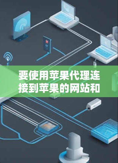 要使用苹果代理连接到苹果的网站和应用，可以按照以下步骤进行