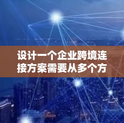 设计一个企业跨境连接方案需要从多个方面进行系统化的规划和实施。以下是详细的建议