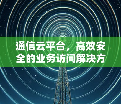 通信云平台，高效安全的业务访问解决方案
