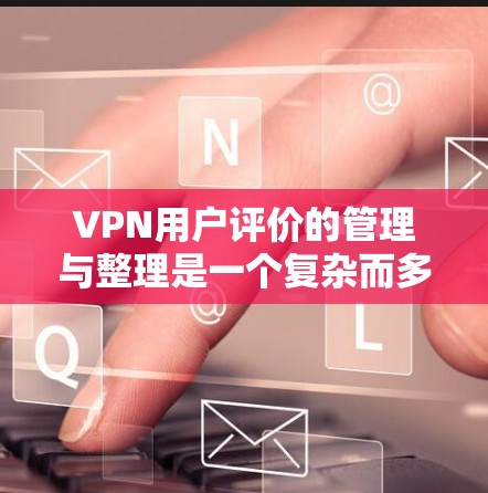 VPN用户评价的管理与整理是一个复杂而多维的过程，需要考虑到用户的真实体验、评价的多样性以及潜在的争议因素。以下是根据用户需求整理的VPN用户评价管理方法，供参考