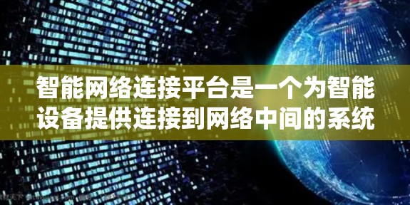 智能网络连接平台是一个为智能设备提供连接到网络中间的系统，帮助用户获取和处理数据。以下是关于该平台的详细总结