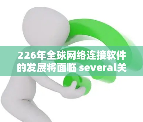 226年全球网络连接软件的发展将面临 several关键方向，主要集中在以下几个领域