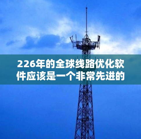 226年的全球线路优化软件应该是一个非常先进的解决方案，能够适应全球化的趋势和新的技术需求。以下是一些关键的技术和功能点，帮助构建一个全面的全球线路优化软件
