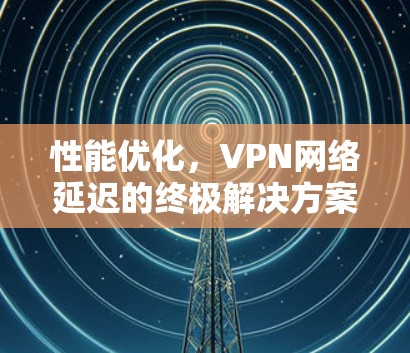 性能优化，VPN网络延迟的终极解决方案