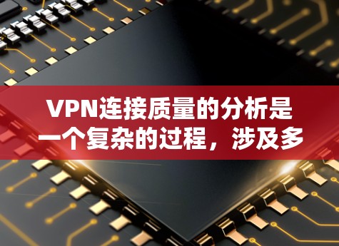 VPN连接质量的分析是一个复杂的过程，涉及多个因素。以下是一个结构化的总结和建议