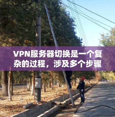 VPN服务器切换是一个复杂的过程，涉及多个步骤和操作。以下是一个详细的VPN服务器切换方案，帮助您顺利完成服务器的切换