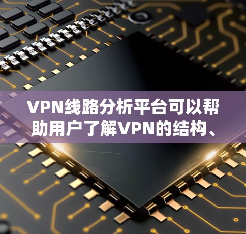 VPN线路分析平台可以帮助用户了解VPN的结构、功能、安全性以及使用过程中可能出现的问题。以下是一些基本的信息和分析