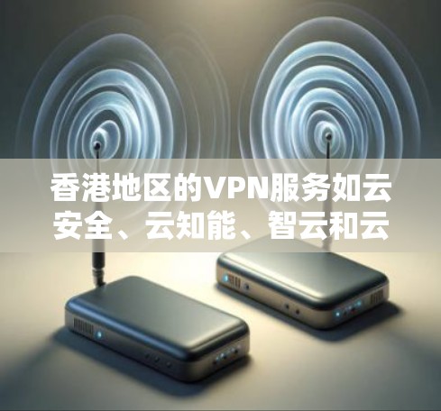 香港地区的VPN服务如云安全、云知能、智云和云天等，可以通过以下步骤进行测试