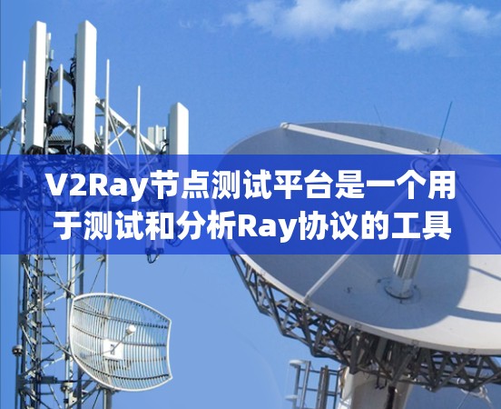 V2Ray节点测试平台是一个用于测试和分析Ray协议的工具，旨在验证Ray协议在分布式系统中的实现是否正确。以下是关于该平台的详细总结