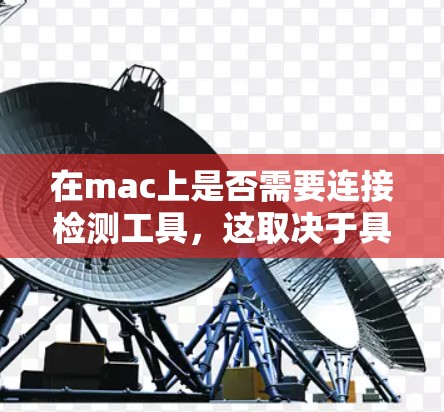 在mac上是否需要连接检测工具,这取决于具体情况。以下是一个逐步的解决方案,帮助您解决这个问题 在mac上是否需要连接检测工具,这取决于具体情况。以下是一个逐步的解决方案,帮助您解决这个问题