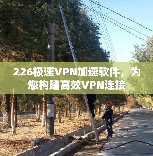 226极速VPN加速软件，为您构建高效VPN连接