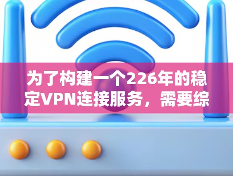 为了构建一个226年的稳定VPN连接服务，需要综合考虑以下几个关键方面