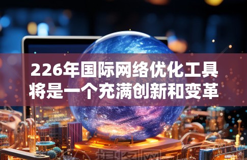 226年国际网络优化工具将是一个充满创新和变革的时代，特别是在人工智能、云计算和大数据技术的推动下，这些工具将变得更加智能、高效和灵活。以下是226年国际网络优化工具的特点概述