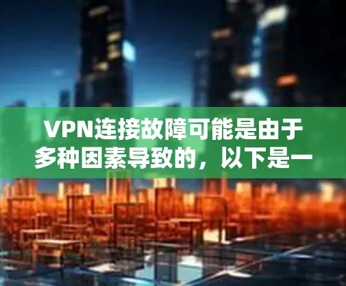 VPN连接故障可能是由于多种因素导致的，以下是一些可能的原因和解决方案