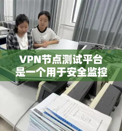 VPN节点测试平台是一个用于安全监控和安全评估的工具，主要包括以下几个方面