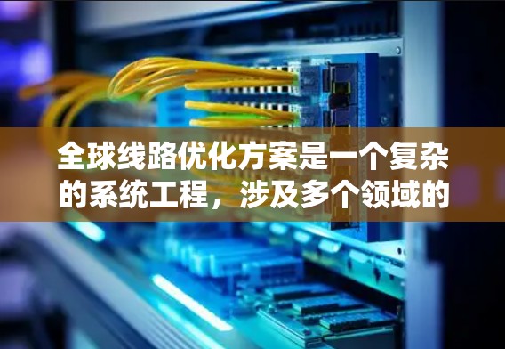 全球线路优化方案是一个复杂的系统工程，涉及多个领域的优化和协调，通常需要从规划、实施、维护和评估多个环节入手。以下是一个通用的全球线路优化方案的结构和步骤