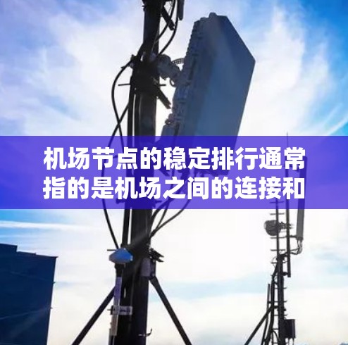 机场节点的稳定排行通常指的是机场之间的连接和运营稳定性。机场之间的稳定性主要取决于以下几个方面