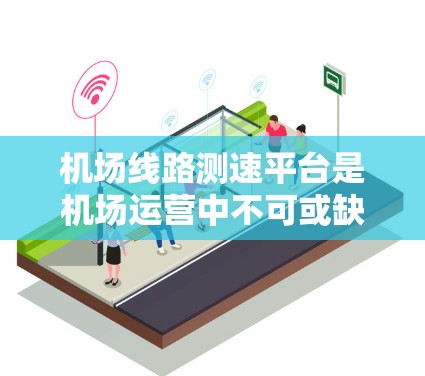机场线路测速平台是机场运营中不可或缺的一部分，主要通过监控车辆和飞行器的速度来优化交通管理、提高运营效率、保障安全，同时也是机场基础设施建设和运营的重要组成部分