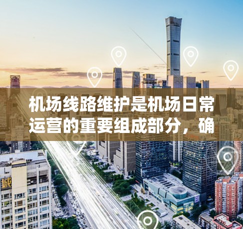 机场线路维护是机场日常运营的重要组成部分，确保机场的设施正常运行，保障乘客的安全和航班的顺利安排。以下是一些常见的机场线路维护方法，涵盖设备维护、系统管理、应急维护等方面