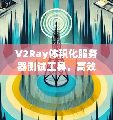 V2Ray体积化服务器测试工具，高效、在线，助力服务器性能优化