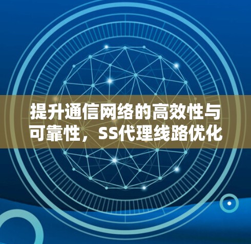 提升通信网络的高效性与可靠性，SS代理线路优化