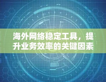 海外网络稳定工具，提升业务效率的关键因素