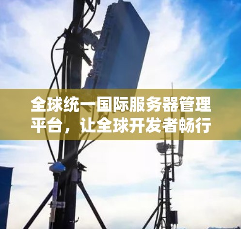 全球统一国际服务器管理平台，让全球开发者畅行顺畅