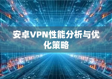 安卓VPN性能分析与优化策略 安卓VPN性能分析与优化策略