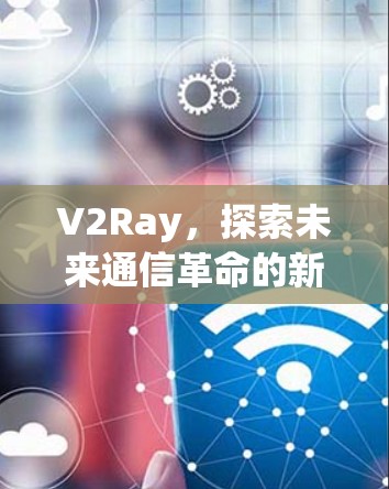 V2Ray,探索未来通信革命的新机遇 V2Ray,探索未来通信革命的新机遇