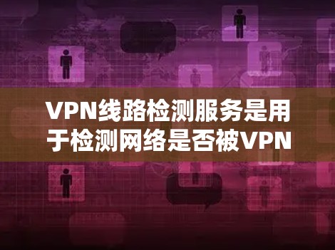 VPN线路检测服务是用于检测网络是否被VPN攻击或检测是否存在VPN服务的工具。以下是详细的方法和步骤 VPN线路检测服务是用于检测网络是否被VPN攻击或检测是否存在VPN服务的工具。以下是详细的方法和步骤