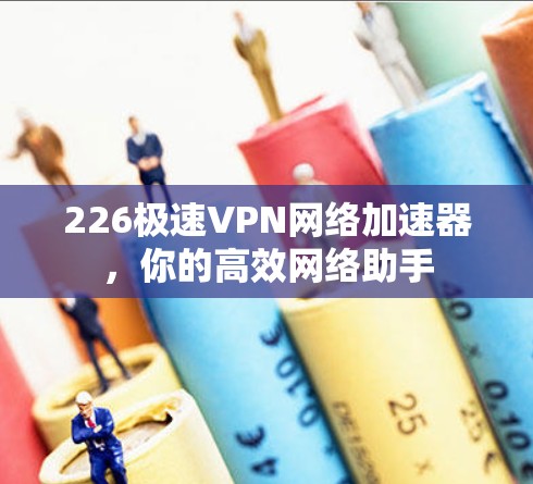 226极速VPN网络加速器，你的高效网络助手