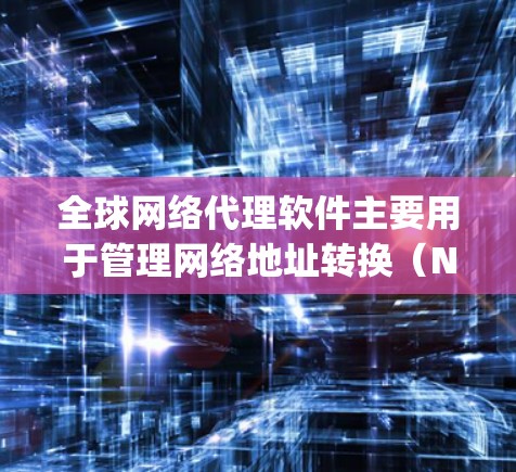 全球网络代理软件主要用于管理网络地址转换（NAT）和VPN（Variable Length Subnet Address，VLSA）的网络设备。以下是对全球网络代理软件的详细介绍