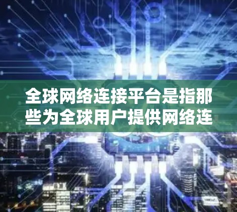 全球网络连接平台是指那些为全球用户提供网络连接服务的平台，尽管这些平台可能在某些方面存在覆盖范围、价格、功能或使用限制的问题。以下是对这些平台的详细分析
