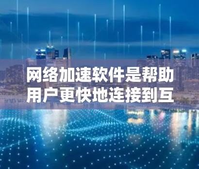 网络加速软件是帮助用户更快地连接到互联网的工具，尤其适用于频繁访问互联网的用户。以下是对网络加速软件的详细分析和推荐