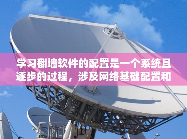 学习翻墙软件的配置是一个系统且逐步的过程，涉及网络基础配置和高级配置。以下是一个详细的步骤指南，帮助你系统地学习和掌握翻墙软件的配置