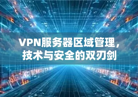 VPN服务器区域管理，技术与安全的双刃剑
