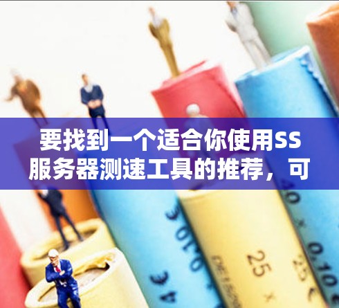 要找到一个适合你使用SS服务器测速工具的推荐,可以按照以下步骤进行 要找到一个适合你使用SS服务器测速工具的推荐,可以按照以下步骤进行