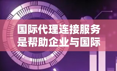 国际代理连接服务是帮助企业与国际客户建立联系的重要工具，尤其在跨国公司之间应用广泛。以下是对该服务的详细分析