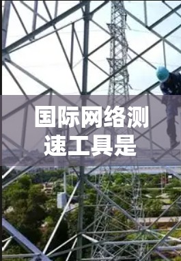 国际网络测速工具是帮助用户了解网络流量和性能的工具，广泛应用于监控和管理网络设备。以下是对这些工具的详细分析