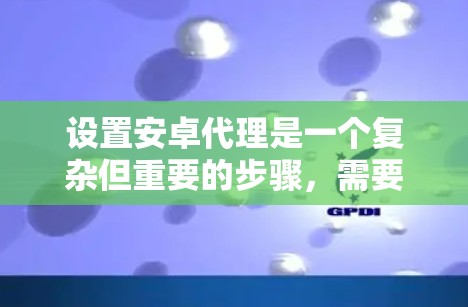 设置安卓代理是一个复杂但重要的步骤，需要仔细考虑各个方面。以下是一步步的指南，帮助你顺利设置安卓代理